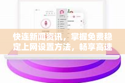 快连新闻资讯，掌握免费稳定上网设置方法，畅享高速网络体验