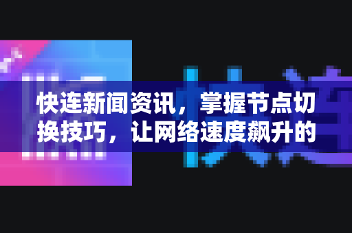 快连新闻资讯，掌握节点切换技巧，让网络速度飙升的终极指南