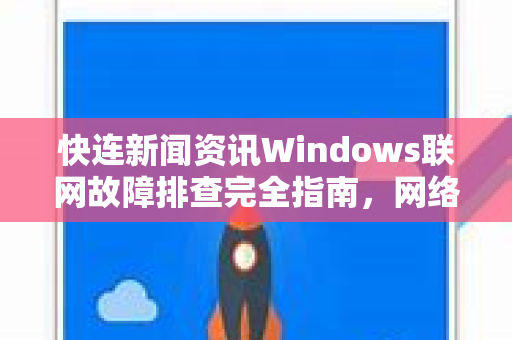 快连新闻资讯Windows联网故障排查完全指南，网络连接中断到DNS修复一步搞定