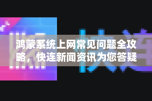 鸿蒙系统上网常见问题全攻略，快连新闻资讯为您答疑解惑
