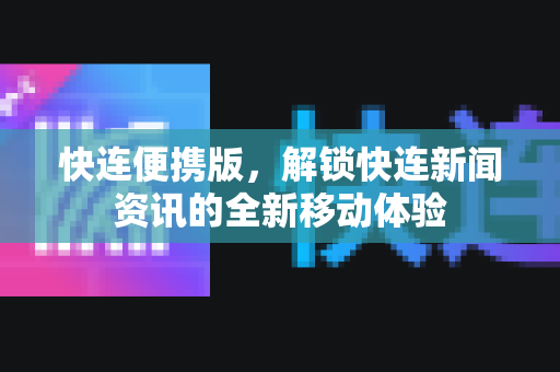 快连便携版，解锁快连新闻资讯的全新移动体验