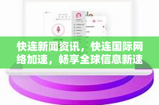 快连新闻资讯，快连国际网络加速，畅享全球信息新速度