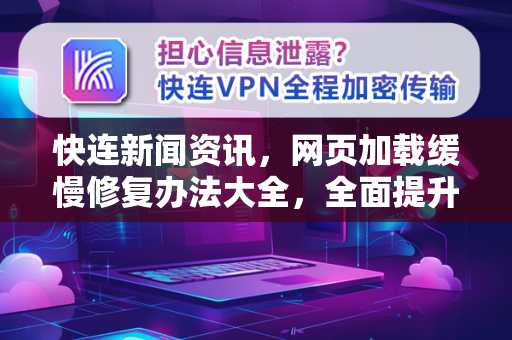 快连新闻资讯，网页加载缓慢修复办法大全，全面提升上网体验