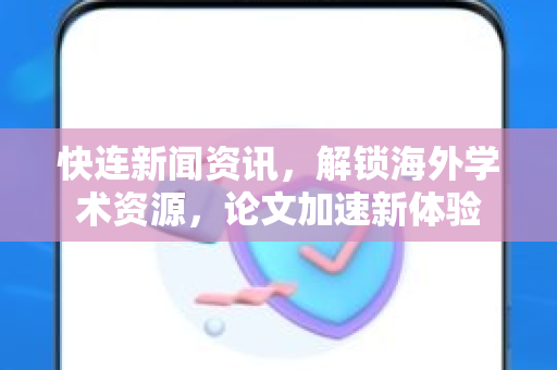快连新闻资讯，解锁海外学术资源，论文加速新体验