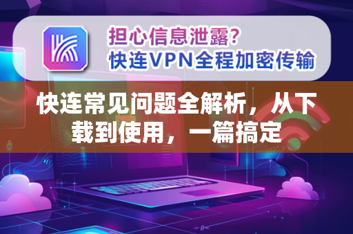 快连常见问题全解析，从下载到使用，一篇搞定