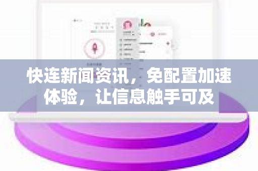 快连新闻资讯，免配置加速体验，让信息触手可及