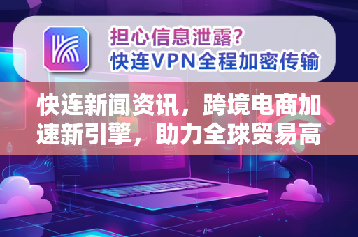 快连新闻资讯，跨境电商加速新引擎，助力全球贸易高效前行