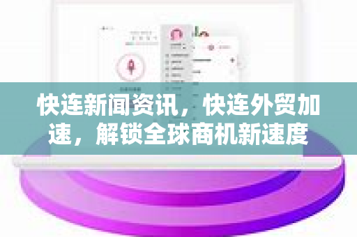 快连新闻资讯，快连外贸加速，解锁全球商机新速度