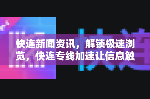 快连新闻资讯，解锁极速浏览，快连专线加速让信息触手可及