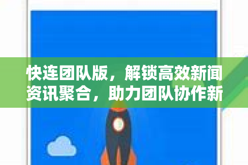 快连团队版，解锁高效新闻资讯聚合，助力团队协作新范式