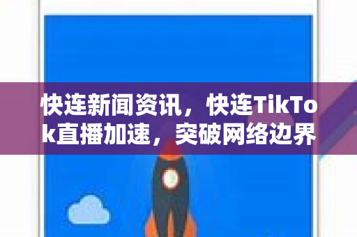 快连新闻资讯，快连TikTok直播加速，突破网络边界解锁全球流量