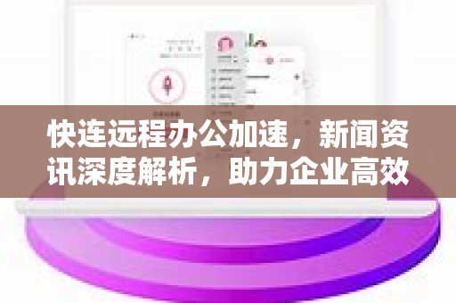 快连远程办公加速，新闻资讯深度解析，助力企业高效协作
