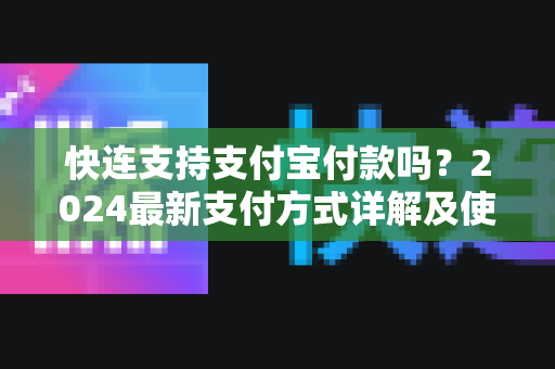 快连支持支付宝付款吗？2024最新支付方式详解及使用指南