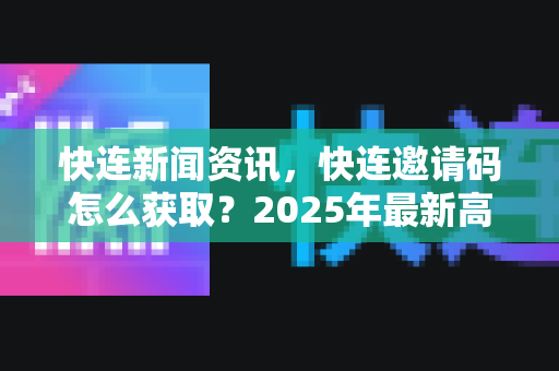 快连新闻资讯，快连邀请码怎么获取？2025年最新高效方法全解析