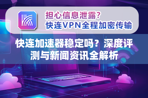 快连加速器稳定吗？深度评测与新闻资讯全解析