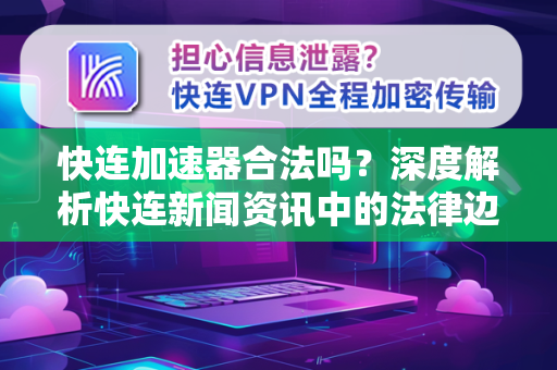 快连加速器合法吗？深度解析快连新闻资讯中的法律边界与使用指南