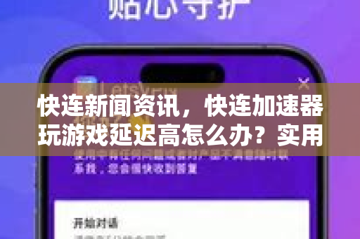 快连新闻资讯，快连加速器玩游戏延迟高怎么办？实用解决方法全解析