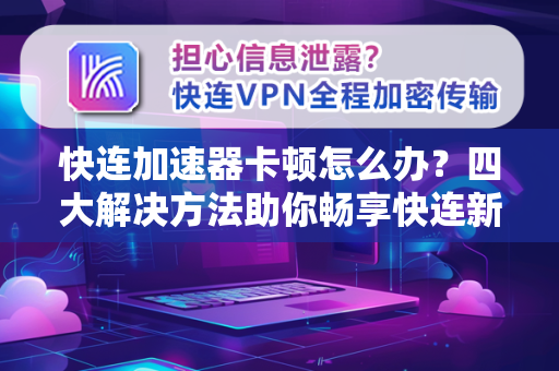 快连加速器卡顿怎么办？四大解决方法助你畅享快连新闻资讯
