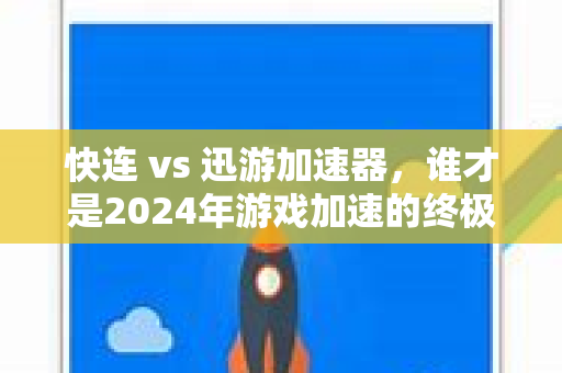 快连 vs 迅游加速器，谁才是2024年游戏加速的终极选择？