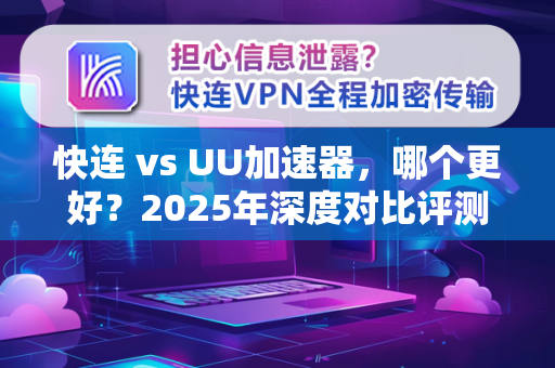 快连 vs UU加速器，哪个更好？2025年深度对比评测与实测数据