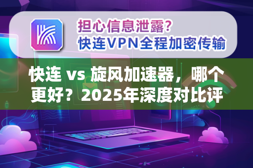 快连 vs 旋风加速器，哪个更好？2025年深度对比评测