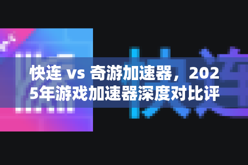 快连 vs 奇游加速器，2025年游戏加速器深度对比评测