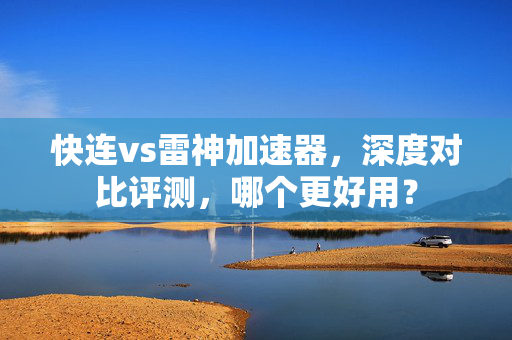 快连vs雷神加速器，深度对比评测，哪个更好用？