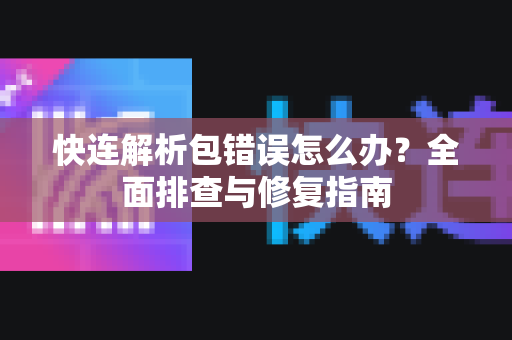 快连解析包错误怎么办？全面排查与修复指南