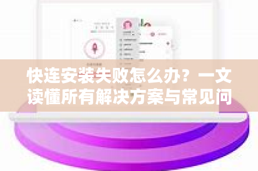 快连安装失败怎么办？一文读懂所有解决方案与常见问题