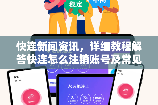 快连新闻资讯，详细教程解答快连怎么注销账号及常见问题