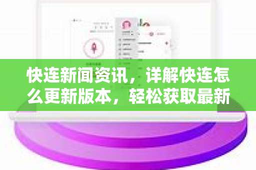 快连新闻资讯，详解快连怎么更新版本，轻松获取最新功能与安全体验