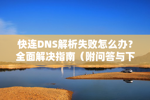 快连DNS解析失败怎么办？全面解决指南（附问答与下载链接）