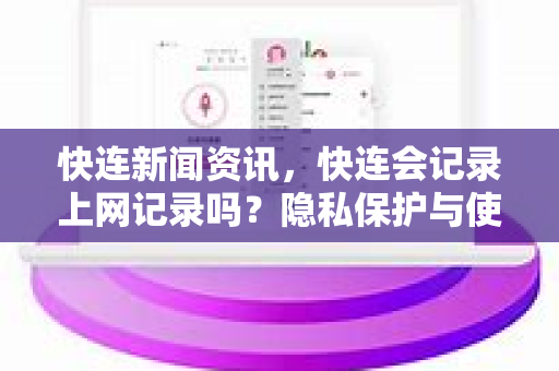 快连新闻资讯，快连会记录上网记录吗？隐私保护与使用须知