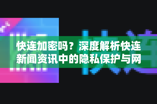 快连加密吗？深度解析快连新闻资讯中的隐私保护与网络安全