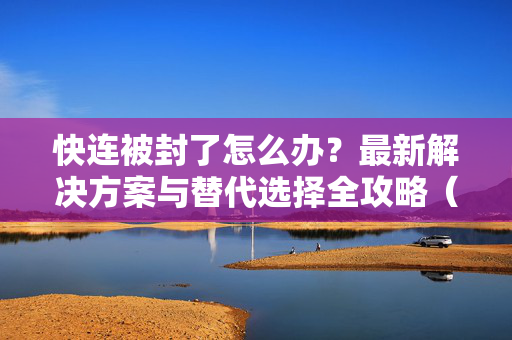 快连被封了怎么办？最新解决方案与替代选择全攻略（2025实测有效）