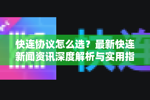 快连协议怎么选？最新快连新闻资讯深度解析与实用指南