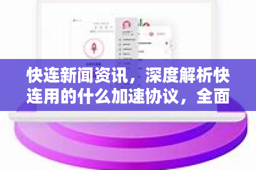 快连新闻资讯，深度解析快连用的什么加速协议，全面提升网络体验