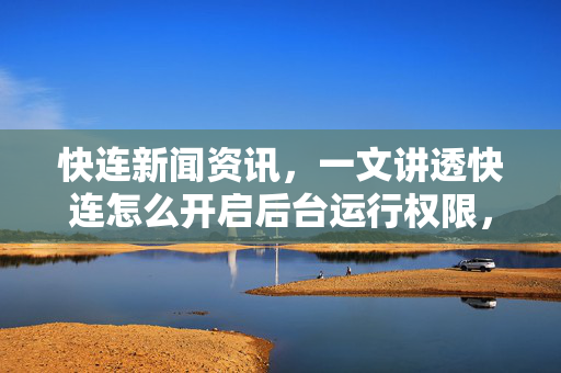 快连新闻资讯，一文讲透快连怎么开启后台运行权限，告别断连烦恼