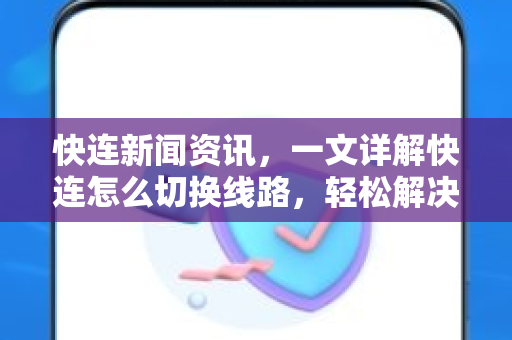 快连新闻资讯，一文详解快连怎么切换线路，轻松解决网络延迟问题