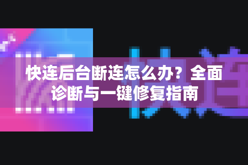 快连后台断连怎么办？全面诊断与一键修复指南