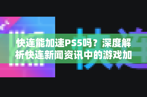 快连能加速PS5吗？深度解析快连新闻资讯中的游戏加速真相