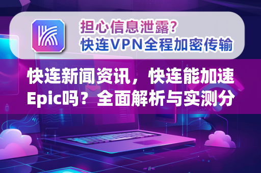 快连新闻资讯，快连能加速Epic吗？全面解析与实测分享
