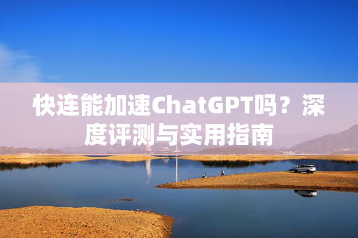 快连能加速ChatGPT吗？深度评测与实用指南