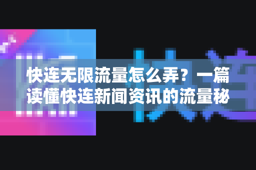 快连无限流量怎么弄？一篇读懂快连新闻资讯的流量秘籍