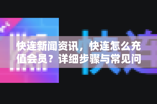 快连新闻资讯，快连怎么充值会员？详细步骤与常见问题全解析