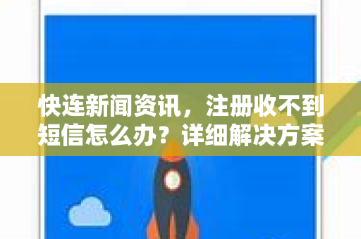快连新闻资讯，注册收不到短信怎么办？详细解决方案与常见问答