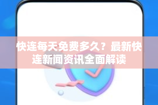 快连每天免费多久？最新快连新闻资讯全面解读