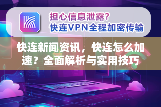 快连新闻资讯，快连怎么加速？全面解析与实用技巧