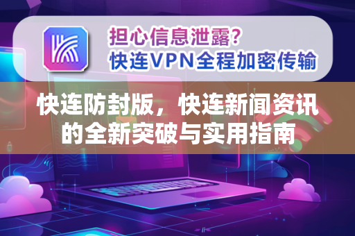 快连防封版，快连新闻资讯的全新突破与实用指南