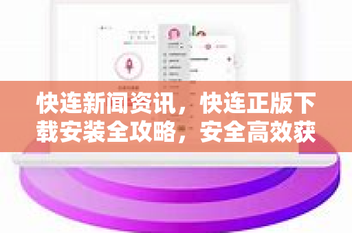 快连新闻资讯，快连正版下载安装全攻略，安全高效获取最新动态